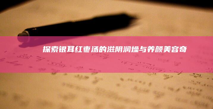 探索银耳红枣汤的滋阴润燥与养颜美容奇效