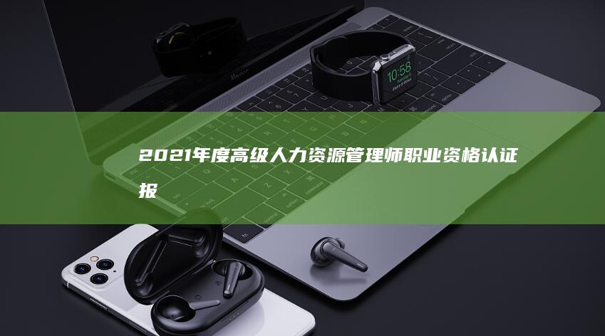 2021年度高级人力资源管理师职业资格认证报考时间及流程详解